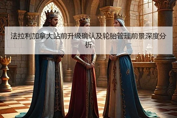 法拉利加拿大站前升级确认及轮胎管理前景深度分析