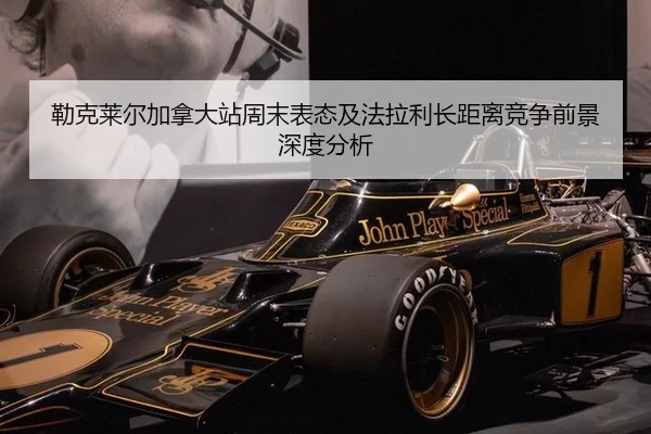 勒克莱尔加拿大站周末表态及法拉利长距离竞争前景深度分析